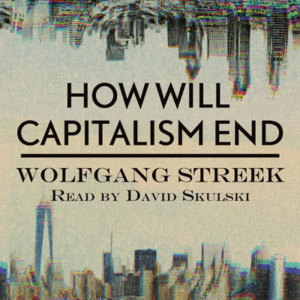 How Will Capitalism End by Wolfgang Streek. Read by David Skulski